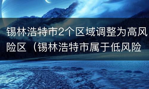 锡林浩特市2个区域调整为高风险区（锡林浩特市属于低风险地区吗）