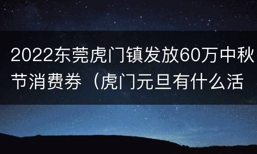 2022东莞虎门镇发放60万中秋节消费券（虎门元旦有什么活动）