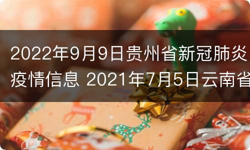 2022年9月9日贵州省新冠肺炎疫情信息 2021年7月5日云南省新冠肺炎疫情情况