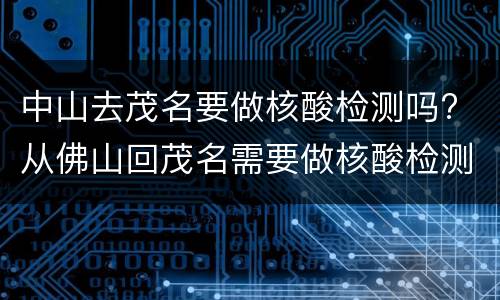 中山去茂名要做核酸检测吗? 从佛山回茂名需要做核酸检测吗