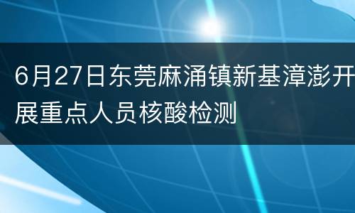 6月27日东莞麻涌镇新基漳澎开展重点人员核酸检测