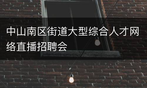 中山南区街道大型综合人才网络直播招聘会