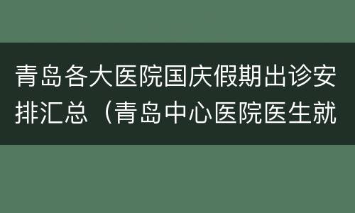 青岛各大医院国庆假期出诊安排汇总（青岛中心医院医生就诊时间）