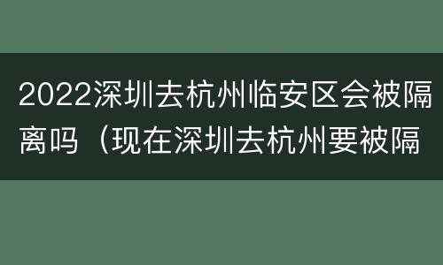 2022深圳去杭州临安区会被隔离吗（现在深圳去杭州要被隔离吗）