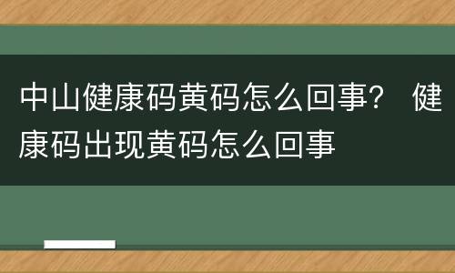 中山健康码黄码怎么回事？ 健康码出现黄码怎么回事