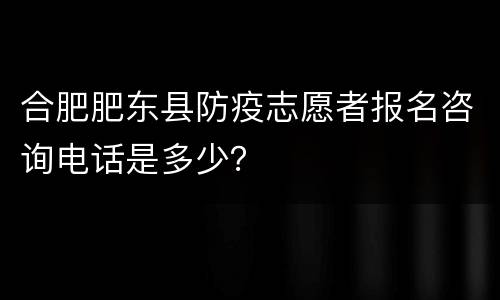 合肥肥东县防疫志愿者报名咨询电话是多少？