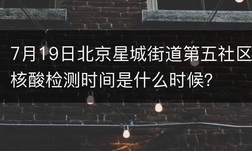 7月19日北京星城街道第五社区核酸检测时间是什么时候？