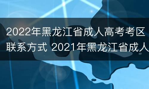 2022年黑龙江省成人高考考区联系方式 2021年黑龙江省成人高考入口