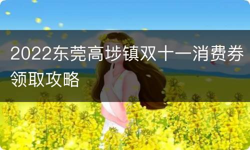 2022东莞高埗镇双十一消费券领取攻略