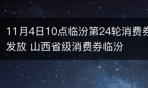 11月4日10点临汾第24轮消费券发放 山西省级消费券临汾
