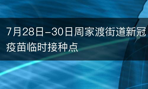 7月28日-30日周家渡街道新冠疫苗临时接种点