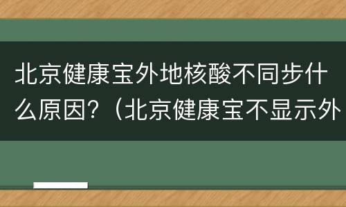 北京健康宝外地核酸不同步什么原因?（北京健康宝不显示外地核酸）