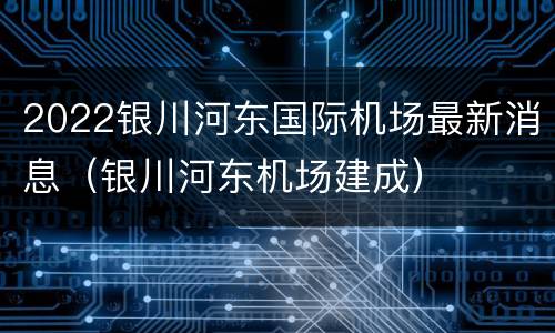 2022银川河东国际机场最新消息（银川河东机场建成）