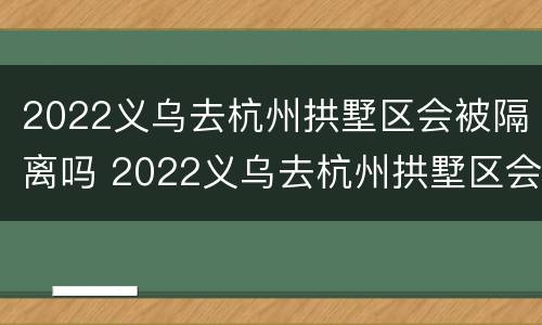 2022义乌去杭州拱墅区会被隔离吗 2022义乌去杭州拱墅区会被隔离吗知乎