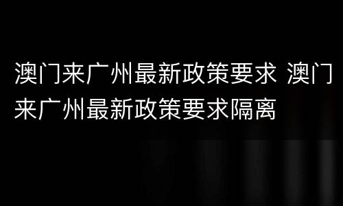 澳门来广州最新政策要求 澳门来广州最新政策要求隔离