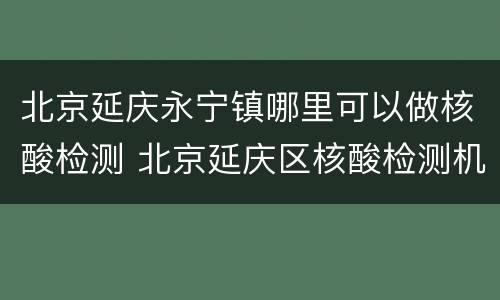 北京延庆永宁镇哪里可以做核酸检测 北京延庆区核酸检测机构