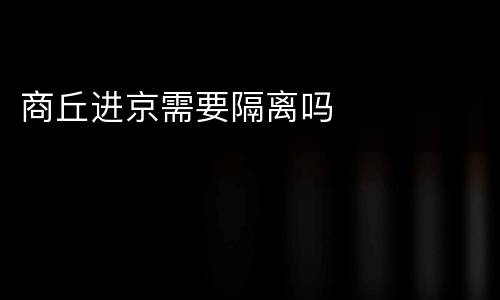 商丘进京需要隔离吗