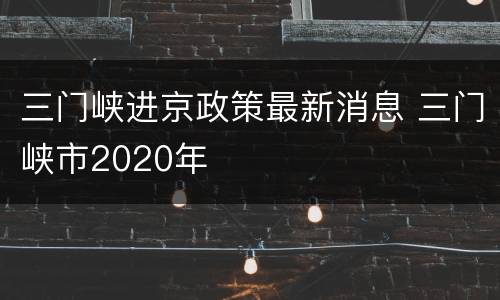三门峡进京政策最新消息 三门峡市2020年