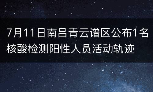 7月11日南昌青云谱区公布1名核酸检测阳性人员活动轨迹