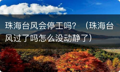 珠海台风会停工吗？（珠海台风过了吗怎么没动静了）