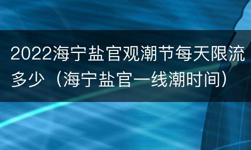 2022海宁盐官观潮节每天限流多少（海宁盐官一线潮时间）
