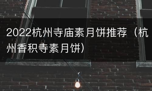 2022杭州寺庙素月饼推荐（杭州香积寺素月饼）