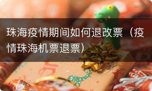 珠海疫情期间如何退改票（疫情珠海机票退票）