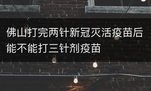 佛山打完两针新冠灭活疫苗后能不能打三针剂疫苗