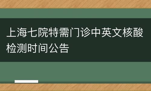上海七院特需门诊中英文核酸检测时间公告