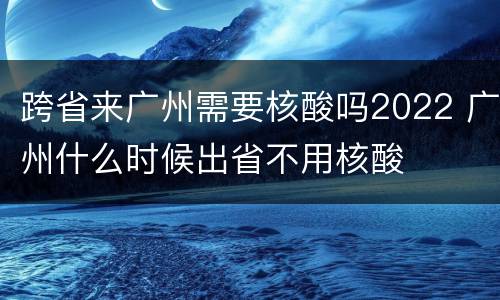 跨省来广州需要核酸吗2022 广州什么时候出省不用核酸