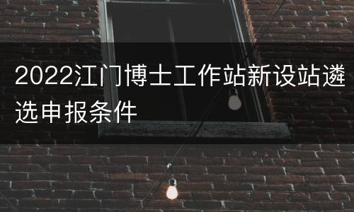 2022江门博士工作站新设站遴选申报条件