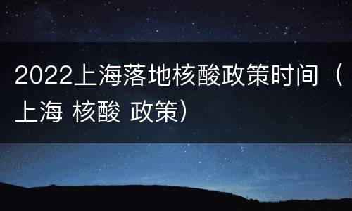 2022上海落地核酸政策时间（上海 核酸 政策）