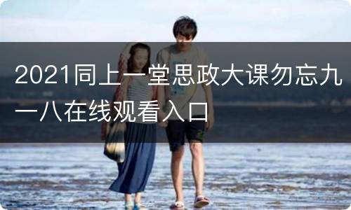 2021同上一堂思政大课勿忘九一八在线观看入口