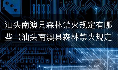 汕头南澳县森林禁火规定有哪些（汕头南澳县森林禁火规定有哪些公告）
