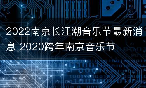 2022南京长江潮音乐节最新消息 2020跨年南京音乐节