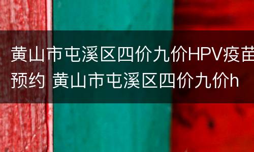 黄山市屯溪区四价九价HPV疫苗预约 黄山市屯溪区四价九价hpv疫苗预约地址