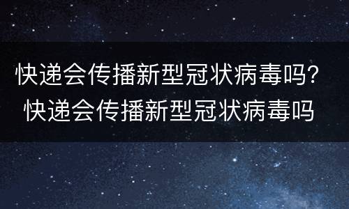 快递会传播新型冠状病毒吗？ 快递会传播新型冠状病毒吗