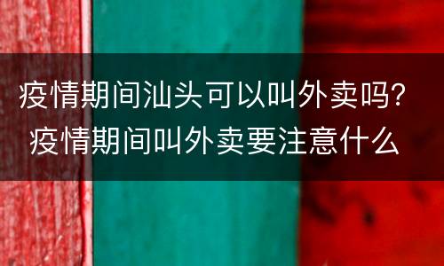 疫情期间汕头可以叫外卖吗？ 疫情期间叫外卖要注意什么