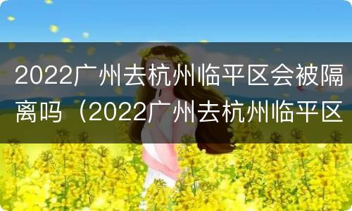 2022广州去杭州临平区会被隔离吗（2022广州去杭州临平区会被隔离吗最新消息）