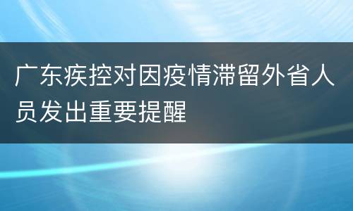 广东疾控对因疫情滞留外省人员发出重要提醒