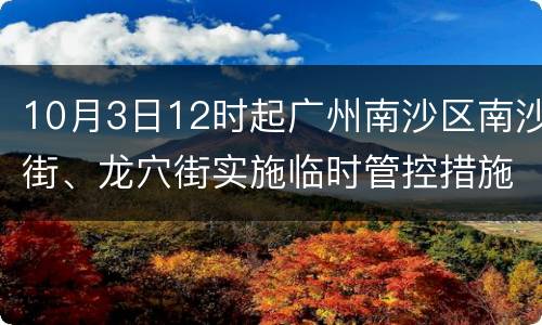 10月3日12时起广州南沙区南沙街、龙穴街实施临时管控措施