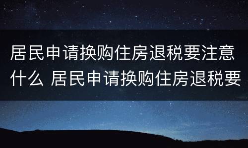 居民申请换购住房退税要注意什么 居民申请换购住房退税要注意什么细节