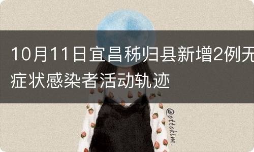 10月11日宜昌秭归县新增2例无症状感染者活动轨迹