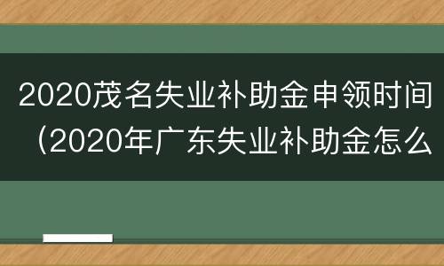 2020茂名失业补助金申领时间（2020年广东失业补助金怎么领取）