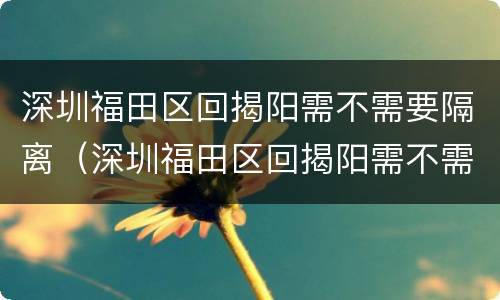深圳福田区回揭阳需不需要隔离（深圳福田区回揭阳需不需要隔离呢）