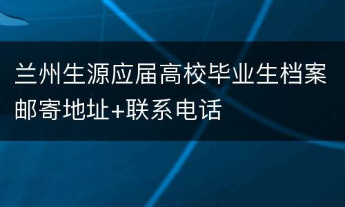 兰州生源应届高校毕业生档案邮寄地址+联系电话