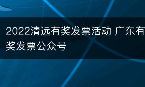 2022清远有奖发票活动 广东有奖发票公众号