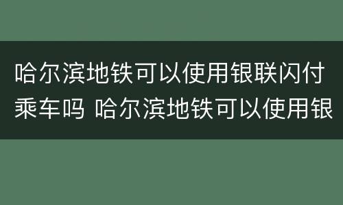 哈尔滨地铁可以使用银联闪付乘车吗 哈尔滨地铁可以使用银联闪付乘车吗安全吗