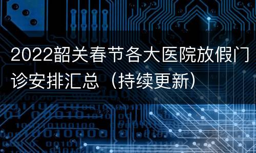 2022韶关春节各大医院放假门诊安排汇总（持续更新）
