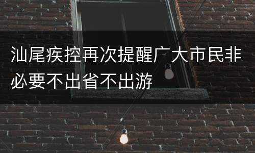 汕尾疾控再次提醒广大市民非必要不出省不出游